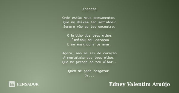 Encanto Onde estão meus pensamentos Que me deixam tão sozinhos? Sempre vão ao teu encontro. O brilho dos teus olhos Iluminou meu coração E me ensinou a te amar.... Frase de Edney Valentim Araújo.