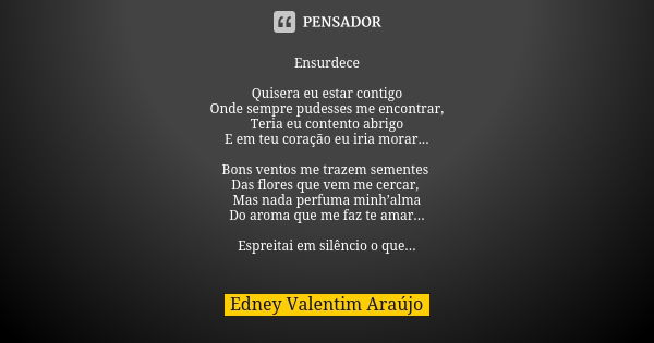 Ensurdece Quisera eu estar contigo Onde sempre pudesses me encontrar, Teria eu contento abrigo E em teu coração eu iria morar... Bons ventos me trazem sementes ... Frase de Edney Valentim Araújo.