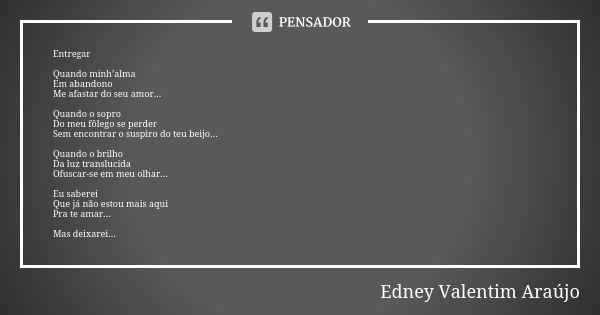 Entregar Quando minh’alma Em abandono Me afastar do seu amor... Quando o sopro Do meu fôlego se perder Sem encontrar o suspiro do teu beijo... Quando o brilho D... Frase de Edney Valentim Araújo.