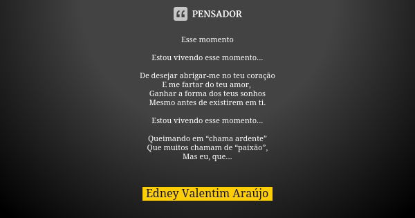 Esse momento Estou vivendo esse momento... De desejar abrigar-me no teu coração E me fartar do teu amor, Ganhar a forma dos teus sonhos Mesmo antes de existirem... Frase de Edney Valentim Araújo.