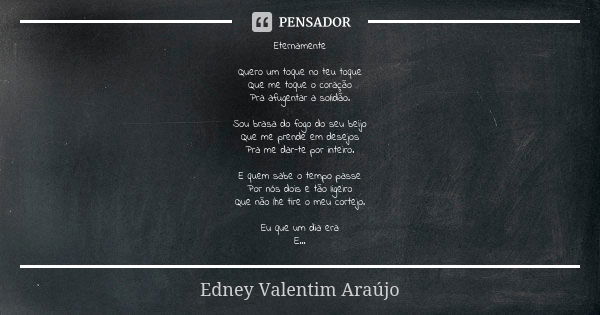 Eternamente Quero um toque no teu toque Que me toque o coração Pra afugentar a solidão. Sou brasa do fogo do seu beijo Que me prende em desejos Pra me dar-te po... Frase de Edney Valentim Araújo.