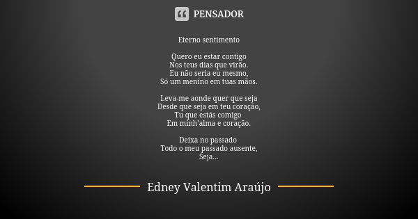 Eterno sentimento Quero eu estar contigo Nos teus dias que virão. Eu não seria eu mesmo, Só um menino em tuas mãos. Leva-me aonde quer que seja Desde que seja e... Frase de Edney Valentim Araújo.