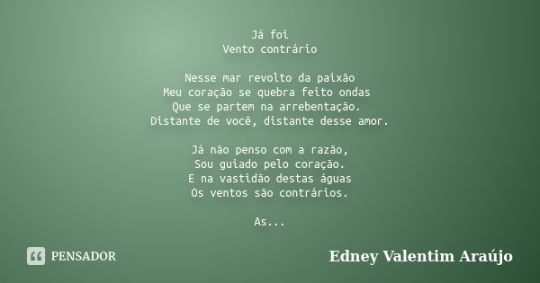 Já foi Vento contrário Nesse mar revolto da paixão Meu coração se quebra feito ondas Que se partem na arrebentação. Distante de você, distante desse amor. Já nã... Frase de Edney Valentim Araújo.