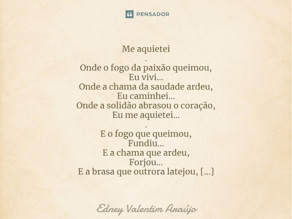 ⁠Me aquietei . Onde o fogo da paixão queimou, Eu vivi... Onde a chama da saudade ardeu, Eu caminhei... Onde a solidão abrasou o coração, Eu me aquietei... . E o... Frase de Edney Valentim Araújo.