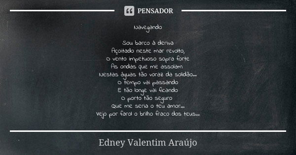 Navegando Sou barco à deriva Açoitado neste mar revolto, O vento impetuoso sopra forte As ondas que me assolam Nestas águas tão voraz da solidão... O tempo vai ... Frase de Edney Valentim Araújo.