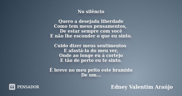 No silêncio Quero a desejada liberdade Como tem meus pensamentos, De estar sempre com você E não lhe esconder o que eu sinto. Cuido dizer meus sentimentos E afa... Frase de Edney Valentim Araújo.