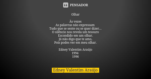 Olhar Às vezes As palavras não expressam Tudo que se sente ou se quer dizer... O silêncio nos revela um tesouro Escondido em um olhar. Já não digo que te amo, P... Frase de Edney Valentim Araújo.