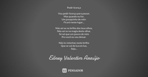 Pedir licença Vou pedir licença para passar,
Mas quando eu for,
Um pouquinho de mim Ficará neste lugar... Não sei se no brilho dos teus olhos,
Não sei se na mag... Frase de Edney Valentim Araújo.