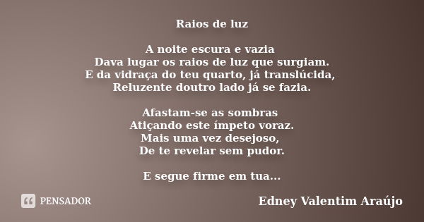 Raios de luz A noite escura e vazia Dava lugar os raios de luz que surgiam. E da vidraça do teu quarto, já translúcida, Reluzente doutro lado já se fazia. Afast... Frase de Edney Valentim Araújo.