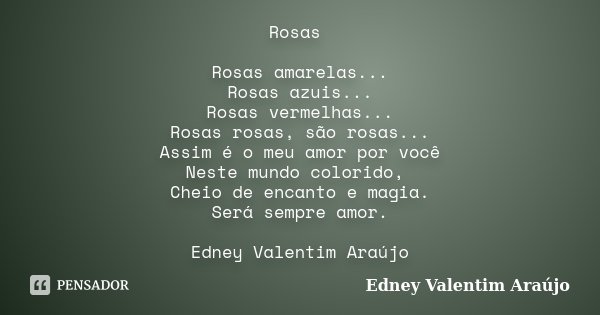 Rosas Rosas amarelas... Rosas azuis... Rosas vermelhas... Rosas rosas, são rosas... Assim é o meu amor por você Neste mundo colorido, Cheio de encanto e magia. ... Frase de Edney Valentim Araújo.