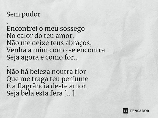 ⁠Sem pudor
.
Encontrei o meu sossego
No calor do teu amor.
Não me deixe teus abraços,
Venha a mim como se encontra
Seja agora e como for...
.
Não há beleza nout... Frase de Edney Valentim Araújo.