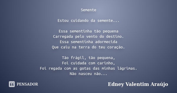 Semente Estou cuidando da semente... Essa sementinha tão pequena Carregada pelo vento do destino. Essa sementinha adormecida Que caiu na terra do teu coração. T... Frase de Edney Valentim Araújo.