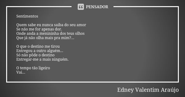 Sentimentos Quem sabe eu nunca saiba do seu amor Se não me for apenas dor. Onde anda a menininha dos teus olhos Que já não olha mais pra mim?... O que o destino... Frase de Edney Valentim Araújo.