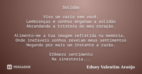 Solidão Vivo um vazio sem você. Lembranças e sonhos enganam a solidão Abrandando a tristeza do meu coração. Alimento-me a tua imagem refletida na memória, Onde ... Frase de Edney Valentim Araújo.