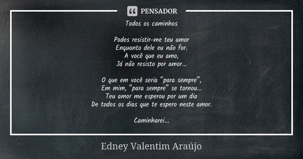 Todos os caminhos Podes resistir-me teu amor Enquanto dele eu não for. A você que eu amo, Já não resisto por amor... O que em você seria “para sempre”, Em mim, ... Frase de Edney Valentim Araújo.