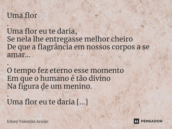Uma flor . Uma flor eu te daria, Se nela lhe entregasse melhor cheiro De que a flagrância em nossos corpos a se amar... . O tempo fez eterno esse momento Em qu... Frase de Edney Valentim Araújo.