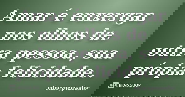 Amar é enxergar nos olhos de outra pessoa, sua própia felicidade.... Frase de edneypensador.