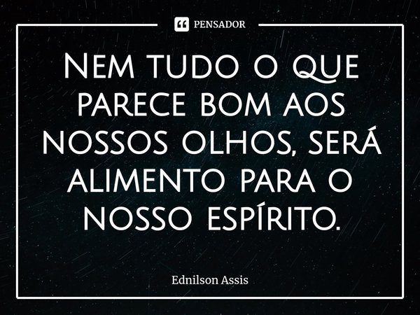 Nem tudo o que parece bom aos nossos olhos, será alimento para o nosso espírito.⁠... Frase de Ednilson Assis.