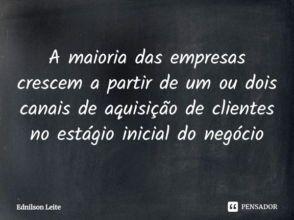 ⁠A maioria das empresas crescem a partir de um ou dois canais de aquisição de clientes no estágio inicial do negócio... Frase de Ednilson Leite.