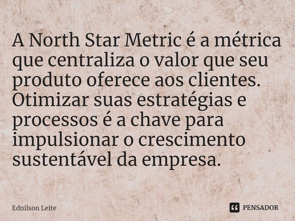 ⁠⁠A North Star Metric é a métrica que centraliza o valor que seu produto oferece aos clientes. Otimizar suas estratégias e processos é a chave para impulsionar ... Frase de Ednilson Leite.