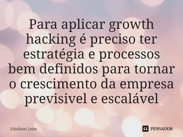 Para aplicar growth hacking é preciso ter estratégia e processos bem definidos para tornar o crescimento da empresa previsível e escalável... Frase de Ednilson Leite.