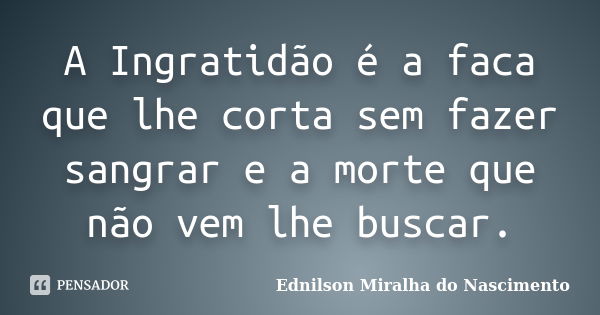 A Ingratidão é a faca que lhe corta sem fazer sangrar e a morte que não vem lhe buscar.... Frase de Ednilson Miralha do Nascimento.