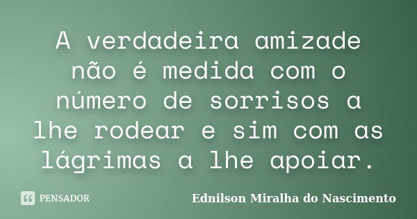 A verdadeira amizade não é medida com o número de sorrisos a lhe rodear e sim com as lágrimas a lhe apoiar.... Frase de Ednilson Miralha do Nascimento.