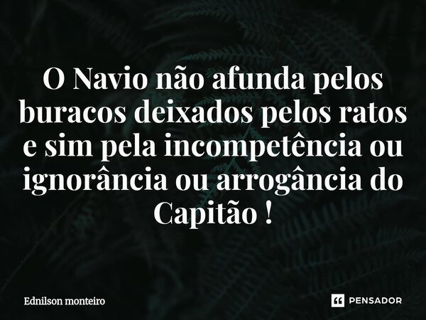 ⁠O Navio não afunda pelos buracos deixados pelos ratos e sim pela incompetência ou ignorância ou arrogância do Capitão !... Frase de Ednilson monteiro.