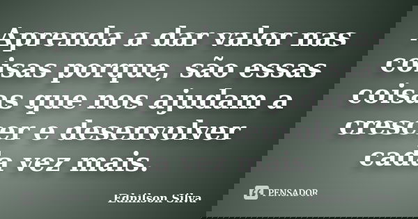 Aprenda a dar valor nas coisas porque, são essas coisas que nos ajudam a crescer e desenvolver cada vez mais.... Frase de Ednilson Silva.