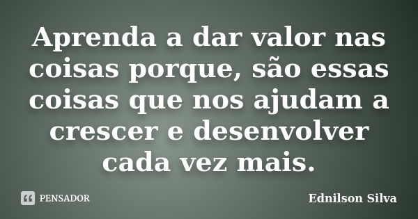 Aprenda a dar valor nas coisas porque, são essas coisas que nos ajudam a crescer e desenvolver cada vez mais.... Frase de Ednilson Silva.