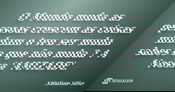 O Mundo muda as pessoas crescem as coisas mudam o teu ser muda sabes o que não muda ? A Nossa 'AMIZADE'... Frase de Ednilson Silva.
