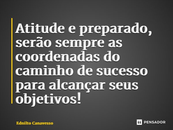 ⁠Atitude e preparado, serão sempre as coordenadas do caminho de sucesso para alcançar seus objetivos!... Frase de Ednilto Canavesso.