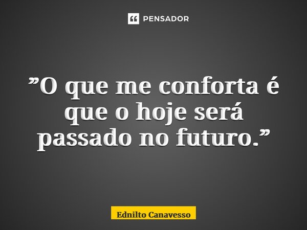 ⁠”O que me conforta é que o hoje será passado no futuro.”... Frase de Ednilto Canavesso.