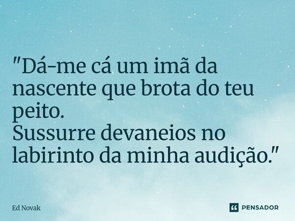 ⁠"Dá-me cá um imã da nascente que brota do teu peito. Sussurre devaneios no labirinto da minha audição."... Frase de Ed Novak.