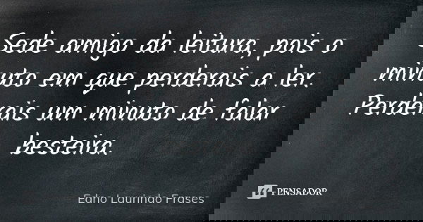 Sede amigo da leitura, pois o minuto em que perderais a ler. Perderais um minuto de falar besteira.... Frase de Edno Laurindo  Frases.