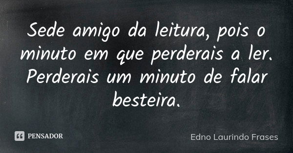 Sede amigo da leitura, pois o minuto em que perderais a ler. Perderais um minuto de falar besteira.... Frase de Edno Laurindo  Frases.