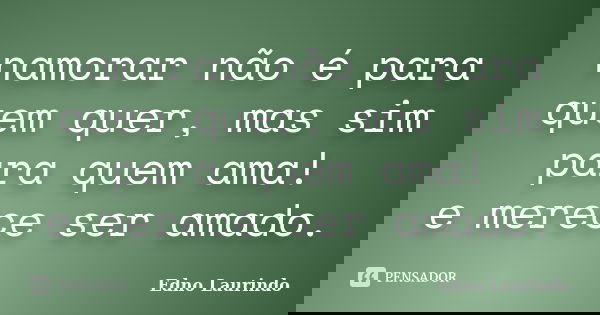 namorar não é para quem quer, mas sim para quem ama! e merece ser amado.... Frase de Edno Laurindo.