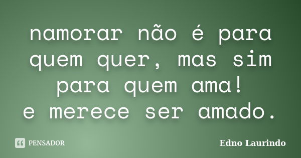 namorar não é para quem quer, mas sim para quem ama! e merece ser amado.... Frase de Edno Laurindo.