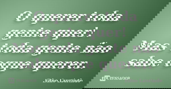 O querer toda gente quer! Mas toda gente não sabe oque querer.... Frase de Edno laurindo.