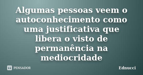 Algumas pessoas veem o autoconhecimento como uma justificativa que libera o visto de permanência na mediocridade... Frase de Ednucci.