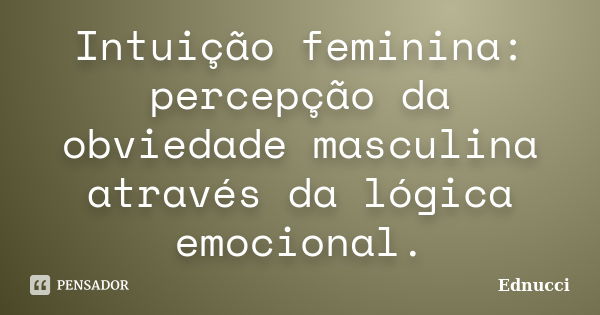 Intuição feminina: percepção da obviedade masculina através da lógica emocional.... Frase de Ednucci.