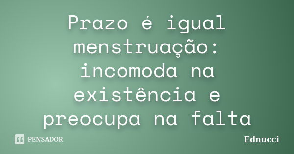 Prazo é igual menstruação: incomoda na existência e preocupa na falta... Frase de Ednucci.