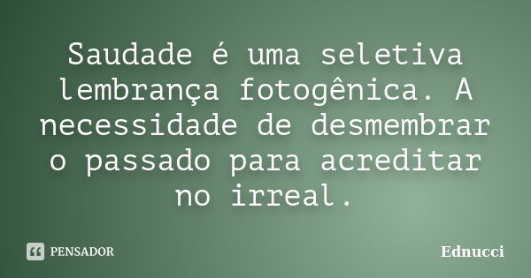 Saudade é uma seletiva lembrança fotogênica. A necessidade de desmembrar o passado para acreditar no irreal.... Frase de Ednucci.