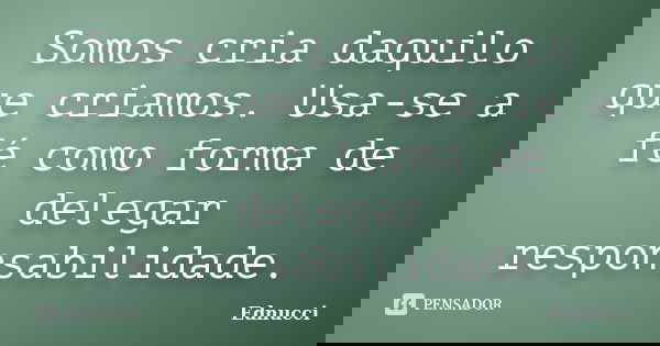 Somos cria daquilo que criamos. Usa-se a fé como forma de delegar responsabilidade.... Frase de Ednucci.