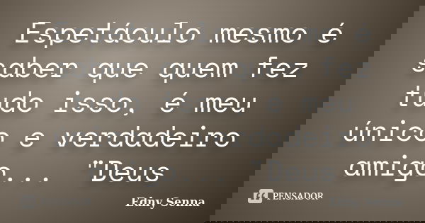 Espetáculo mesmo é saber que quem fez tudo isso, é meu único e verdadeiro amigo... "Deus... Frase de Edny Senna.