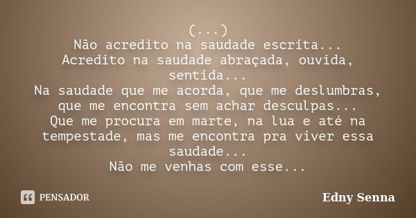 (...) Não acredito na saudade escrita... Acredito na saudade abraçada, ouvida, sentida... Na saudade que me acorda, que me deslumbras, que me encontra sem achar... Frase de Edny Senna.