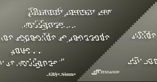"Quando penso em milagre... Olho no espelho e percebo que... Eu sou o milagre"... Frase de Edny Senna.