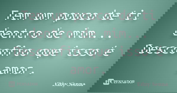 Tem um pouco de ti dentro de mim... Desconfio que isso é amor.... Frase de Edny Senna.