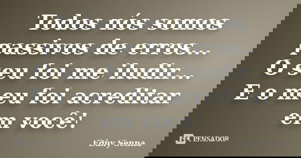 Todos nós somos passivos de erros... O seu foi me iludir... E o meu foi acreditar em você!... Frase de Edny Senna.