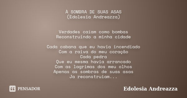 À SOMBRA DE SUAS ASAS (Edolesia Andreazza) Verdades caíam como bombas Reconstruindo a minha cidade Cada cabana que eu havia incendiado Com a raiva do meu coraçã... Frase de Edolesia Andreazza.